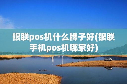 银联pos机什么牌子好(银联手机pos机哪家好) 银联pos机什么牌子好(银联手机pos机哪家好)