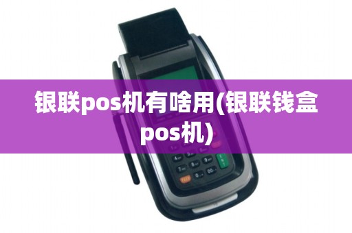 银联pos机有啥用(银联钱盒pos机) 银联pos机有啥用(银联钱盒pos机)