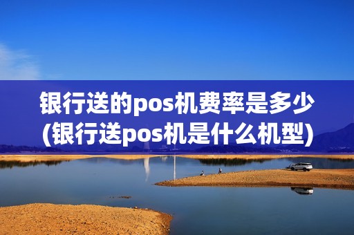 银行送的pos机费率是多少(银行送pos机是什么机型)