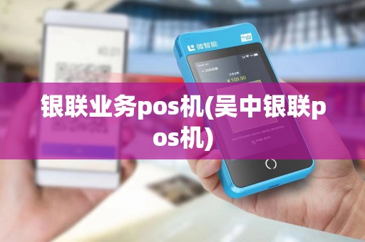 银联业务pos机(吴中银联pos机) 银联业务pos机(吴中银联pos机)