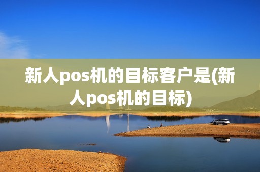 新人pos机的目标客户是(新人pos机的目标) 新人pos机的目标客户是(新人pos机的目标)