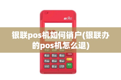 银联pos机如何销户(银联办的pos机怎么退) 银联pos机如何销户(银联办的pos机怎么退)