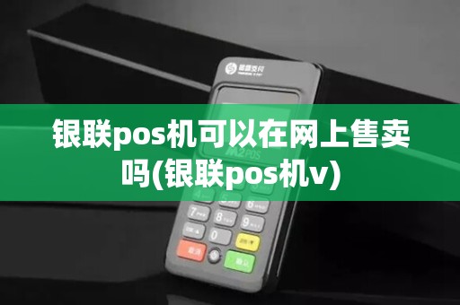 银联pos机可以在网上售卖吗(银联pos机v) 银联pos机可以在网上售卖吗(银联pos机v)