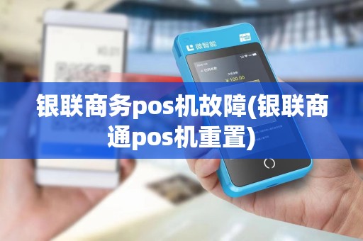 银联商务pos机故障(银联商通pos机重置)