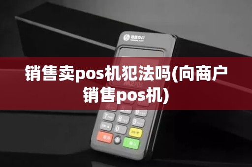 销售卖pos机犯法吗(向商户销售pos机) 销售卖pos机犯法吗(向商户销售pos机)