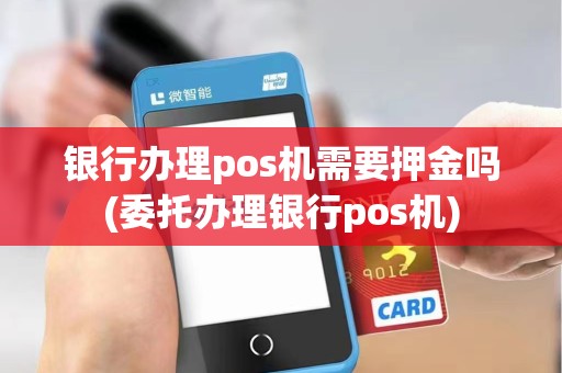 银行办理pos机需要押金吗(委托办理银行pos机) 银行办理pos机需要押金吗(委托办理银行pos机)