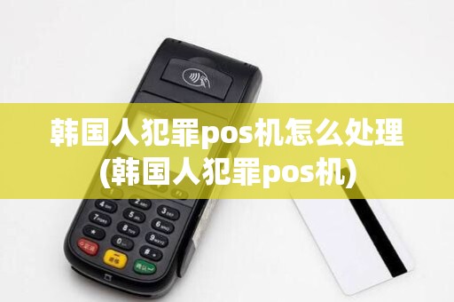 韩国人犯罪pos机怎么处理(韩国人犯罪pos机) 韩国人犯罪pos机怎么处理(韩国人犯罪pos机)