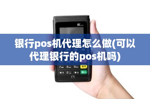 银行pos机代理怎么做(可以代理银行的pos机吗)