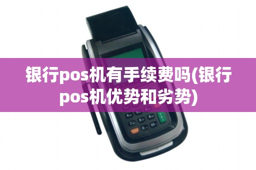 银行pos机有手续费吗(银行pos机优势和劣势) 银行pos机有手续费吗(银行pos机优势和劣势)