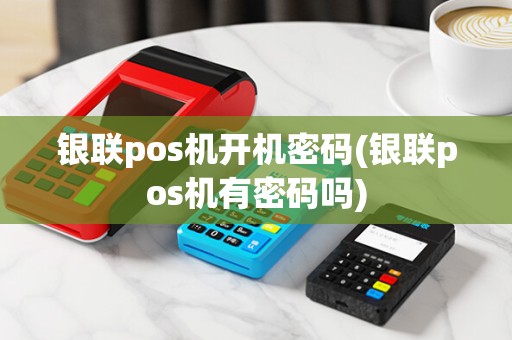 银联pos机开机密码(银联pos机有密码吗)