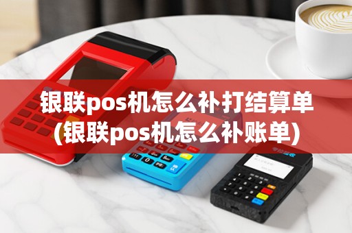 银联pos机怎么补打结算单(银联pos机怎么补账单) 银联pos机怎么补打结算单(银联pos机怎么补账单)