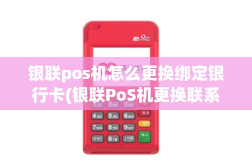 银联pos机怎么更换绑定银行卡(银联PoS机更换联系谁)