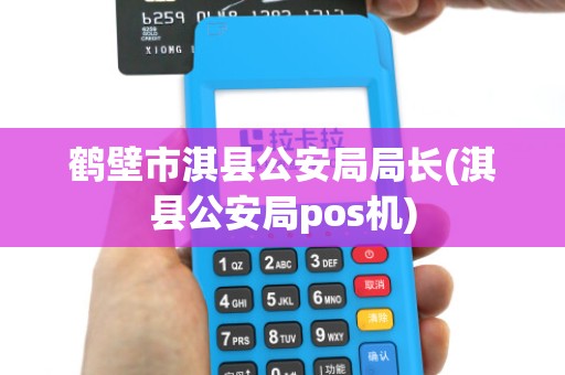 鹤壁市淇县公安局局长(淇县公安局pos机)