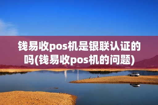 钱易收pos机是银联认证的吗(钱易收pos机的问题) 钱易收pos机是银联认证的吗(钱易收pos机的问题)