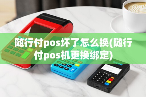 随行付pos坏了怎么换(随行付pos机更换绑定) 随行付pos坏了怎么换(随行付pos机更换绑定)