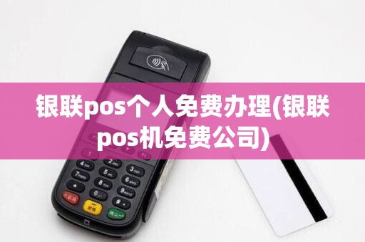 银联pos个人免费办理(银联pos机免费公司) 银联pos个人免费办理(银联pos机免费公司)