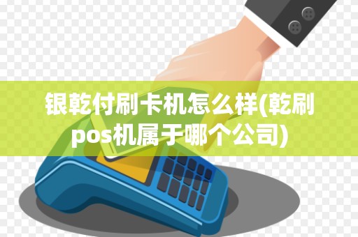 银乾付刷卡机怎么样(乾刷pos机属于哪个公司) 银乾付刷卡机怎么样(乾刷pos机属于哪个公司)