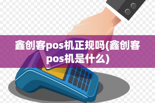 鑫创客pos机正规吗(鑫创客pos机是什么) 鑫创客pos机正规吗(鑫创客pos机是什么)
