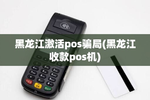 黑龙江激活pos骗局(黑龙江收款pos机) 黑龙江激活pos骗局(黑龙江收款pos机)
