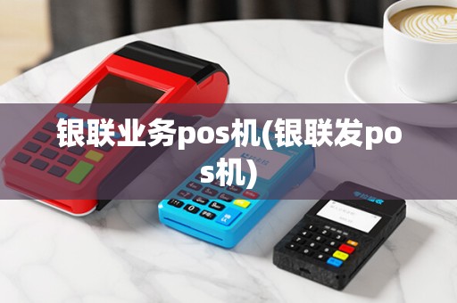 银联业务pos机(银联发pos机) 银联业务pos机(银联发pos机)