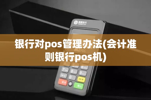 银行对pos管理办法(会计准则银行pos机)