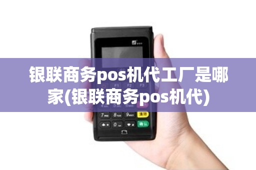 银联商务pos机代工厂是哪家(银联商务pos机代)