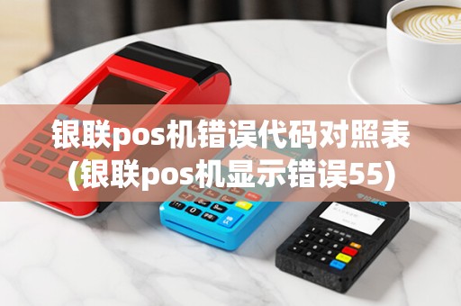 银联pos机错误代码对照表(银联pos机显示错误55) 银联pos机错误代码对照表(银联pos机显示错误55)