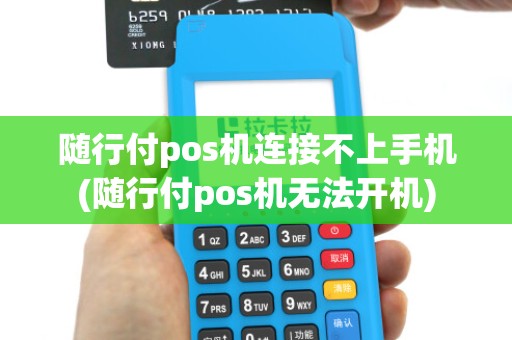 随行付pos机连接不上手机(随行付pos机无法开机) 随行付pos机连接不上手机(随行付pos机无法开机)