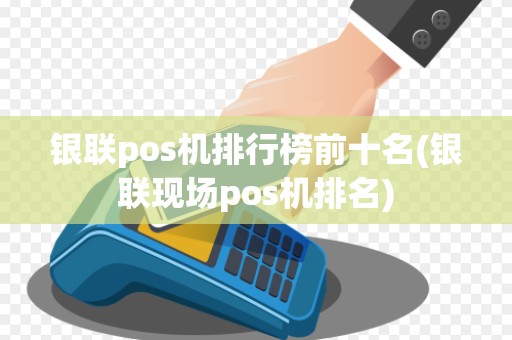 银联pos机排行榜前十名(银联现场pos机排名) 银联pos机排行榜前十名(银联现场pos机排名)