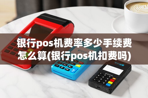 银行pos机费率多少手续费怎么算(银行pos机扣费吗) 银行pos机费率多少手续费怎么算(银行pos机扣费吗)