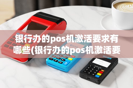 银行办的pos机激活要求有哪些(银行办的pos机激活要求) 银行办的pos机激活要求有哪些(银行办的pos机激活要求)