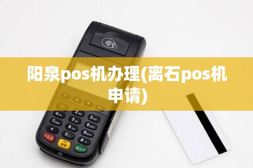 阳泉pos机办理(离石pos机申请) 阳泉pos机办理(离石pos机申请)