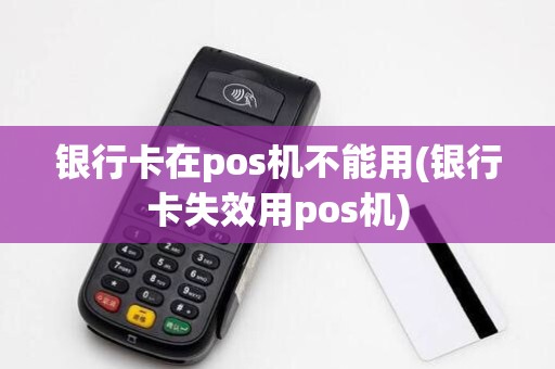 银行卡在pos机不能用(银行卡失效用pos机) 银行卡在pos机不能用(银行卡失效用pos机)