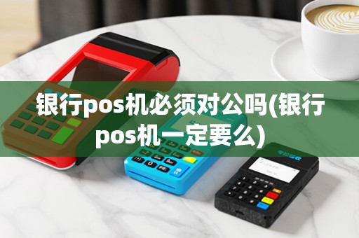 银行pos机必须对公吗(银行pos机一定要么)