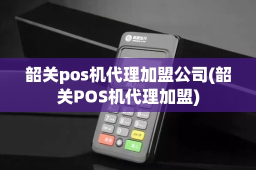 韶关pos机代理加盟公司(韶关POS机代理加盟)