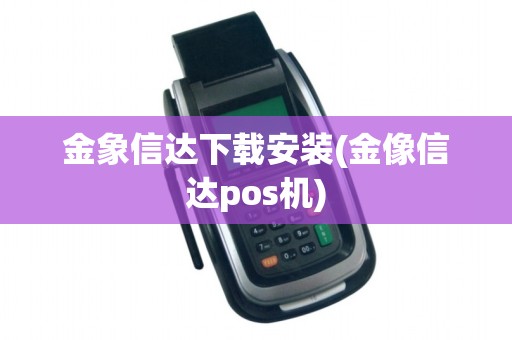 金象信达下载安装(金像信达pos机)