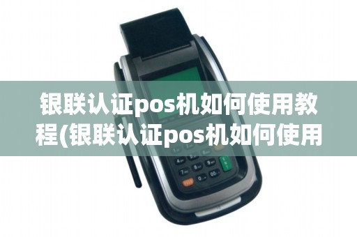银联认证pos机如何使用教程(银联认证pos机如何使用) 银联认证pos机如何使用教程(银联认证pos机如何使用)