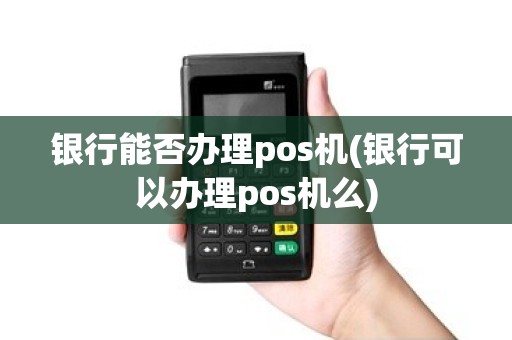 银行能否办理pos机(银行可以办理pos机么) 银行能否办理pos机(银行可以办理pos机么)