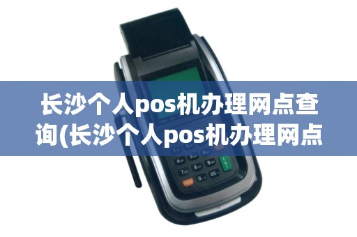 长沙个人pos机办理网点查询(长沙个人pos机办理网点) 长沙个人pos机办理网点查询(长沙个人pos机办理网点)