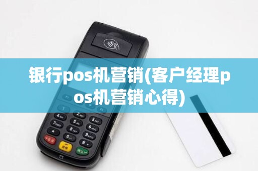 银行pos机营销(客户经理pos机营销心得) 银行pos机营销(客户经理pos机营销心得)