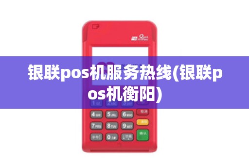 银联pos机服务热线(银联pos机衡阳) 银联pos机服务热线(银联pos机衡阳)