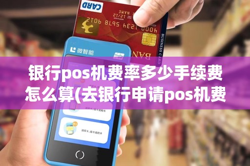 银行pos机费率多少手续费怎么算(去银行申请pos机费率怎么算)