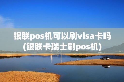 银联pos机可以刷visa卡吗(银联卡瑞士刷pos机) 银联pos机可以刷visa卡吗(银联卡瑞士刷pos机)