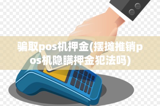 骗取pos机押金(摆摊推销pos机隐瞒押金犯法吗) 骗取pos机押金(摆摊推销pos机隐瞒押金犯法吗)