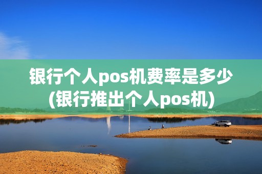 银行个人pos机费率是多少(银行推出个人pos机) 银行个人pos机费率是多少(银行推出个人pos机)