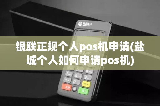 银联正规个人pos机申请(盐城个人如何申请pos机)