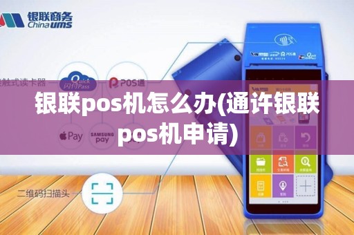 银联pos机怎么办(通许银联pos机申请) 银联pos机怎么办(通许银联pos机申请)