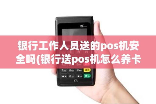 银行工作人员送的pos机安全吗(银行送pos机怎么养卡)