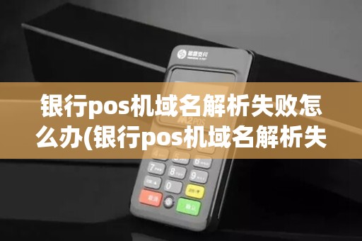 银行pos机域名解析失败怎么办(银行pos机域名解析失败) 银行pos机域名解析失败怎么办(银行pos机域名解析失败)