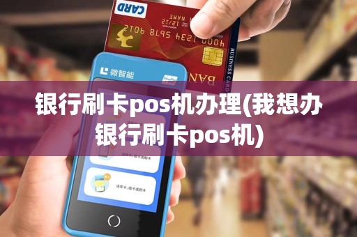 银行刷卡pos机办理(我想办银行刷卡pos机) 银行刷卡pos机办理(我想办银行刷卡pos机)